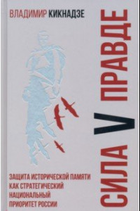 Книга Сила V правде. Защита исторической памяти как стратегический национальный приоритет России