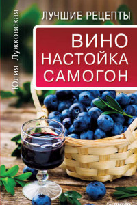 Книга Вино, настойка, самогон. Лучшие рецепты