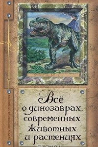 Книга Все о динозаврах, современных животных и растениях