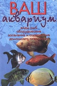 Книга Ваш аквариум. Виды рыб, оборудование, заселение и содержание домашнего аквариума
