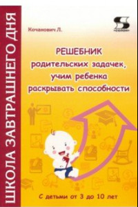 Книга Решебник родительских задачек, учим ребенка раскрывать способности. С детьми от 3 до 10 лет