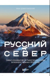 Книга Русский Север. Самые красивые места таинственного края вулканов и таежных просторов