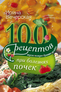 Книга 100 рецептов при болезнях почек. Вкусно, полезно, душевно, целебно