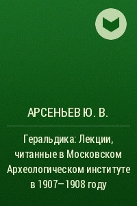 Книга Геральдика: Лекции, читанные в Московском Археологическом институте в 1907-1908 году