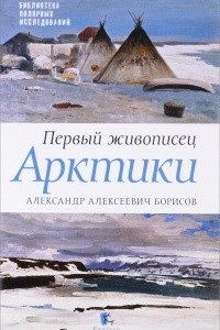 Книга Первый живописец Арктики. Александр Алексеевич Борисов