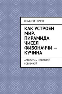 Книга Как устроен мир. Пирамида чисел Фибоначчи – Кучина. Алгоритмы цифровой Вселенной