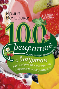 Книга 100 рецептов с йогуртом для здоровья кишечника и крепкого иммунитета. Вкусно, полезно, душевно, целебно