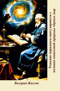 Книга Решение парадокса сингулярности с позиции квантовой природы чёрных дыр