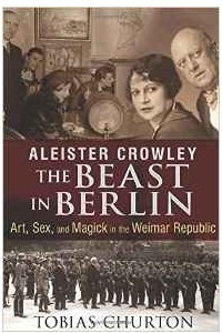 Книга Aleister Crowley: The Beast in Berlin: Art, Sex, and Magick in the Weimar Republic