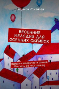 Книга Весенние мелодии для осенних скрипок. Первая и вторая части романа. Рассказы об иностранцах