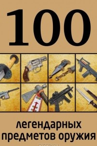 Книга 100 легендарных предметов оружия