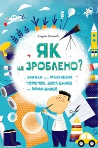 Книга Як це зроблено? Книга для маленьких чомучок, дослідників і винахідників