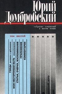 Книга Юрий Домбровский. Собрание сочинений в шести томах. Том шестой. Гонцы. Моя нестерпимая боль. Статьи, очерки, воспоминания. Приложение. Комментарии