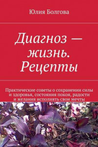 Книга Диагноз – жизнь. Рецепты. Практические советы о сохранении силы и здоровья, состояния покоя, радости и желания исполнять свои мечты