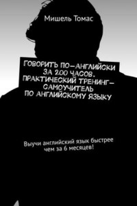 Книга Говорить по-английски за 200 часов. Практический тренинг-самоучитель по английскому языку. Выучи английский язык быстрее чем за 6 месяцев!