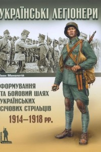 Книга Українські легіонери: формування та бойовий шлях Українських Січових Стрільців 1914-1918