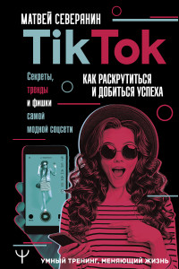 Книга Tik Tok. Секреты, тренды и фишки самой модной соцсети. Как раскрутиться и добиться успеха