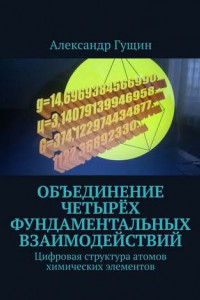 Книга Объединение четырёх фундаментальных взаимодействий. Цифровая структура атомов химических элементов