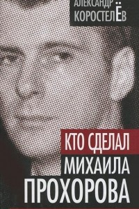 Книга Кто сделал Михаила Прохорова