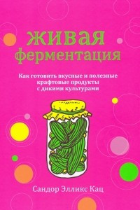 Книга Живая ферментация. Как готовить вкусные и полезные крафтовые продукты с дикими культурами