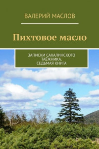 Книга Пихтовое масло. Записки сахалинского таёжника. Седьмая книга