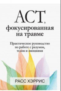 Книга ACT, фокусированная на травме. Практическое руководство по работе с разумом, телом и эмоциями