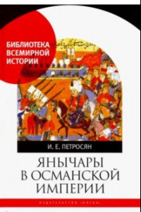 Книга Янычары в Османской империи. Государство и войны (XV - начало XVII в.)