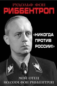 Книга «Никогда против России!» Мой отец Иоахим фон Риббентроп