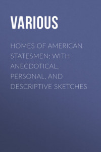 Книга Homes of American Statesmen; With Anecdotical, Personal, and Descriptive Sketches