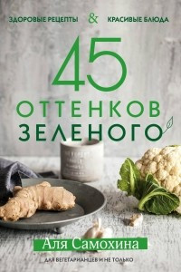 Книга 45 оттенков зеленого. Здоровые рецепты и красивые блюда. Для вегетарианцев и не только