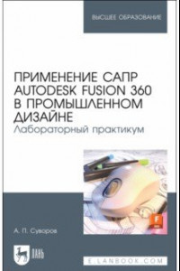 Книга Применение САПР Autodesk Fusion 360 в промышленном дизайне. Лабораторный практикум. Учебное пособие