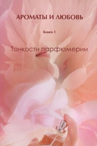 Книга Ароматы и любовь. Книга 1. Тонкости парфюмерии