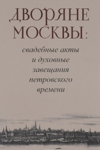 Книга Дворяне Москвы. Свадебные акты и духовные завещания петровского времени