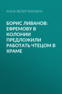 Книга Борис ЛИВАНОВ: Ефремову в колонии предложили работать чтецом в храме