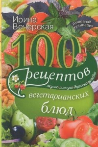 Книга 100 рецептов вегетарианских блюд. Вкусно, полезно, душевно, целебно