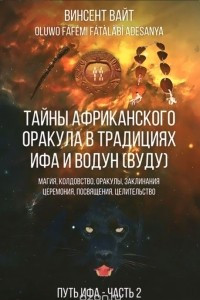 Книга Тайны Африканского оракула в традициях ИФА и Водун (ВУДУ). Магия, колдовство, оракулы, заклинания, церемония, посвящения, целительство. Книга 2