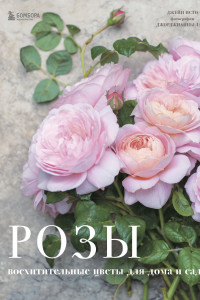 Книга Розы. Восхитительные цветы для дома и сада