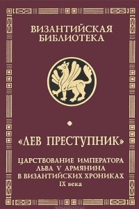 Книга Лев Преступник. Царствование императора Льва V Армянина в византийских хрониках IX века