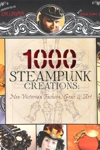 Книга 1000 Steampunk Creations: Neo-Victorian Fashion, Gear, and Art