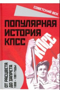 Книга Популярная история КПСС. 1898 - 1991 годы. От расцвета до запрета