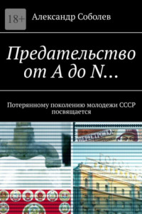Книга Предательство от А до N… Потерянному поколению молодежи СССР посвящается