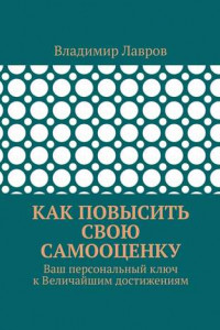 Книга Как повысить свою самооценку. Ваш персональный ключ к Величайшим достижениям