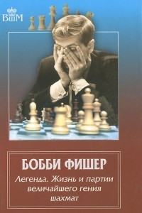 Книга Бобби Фишер. Легенда. Жизнь и партии величайшего гения шахмат