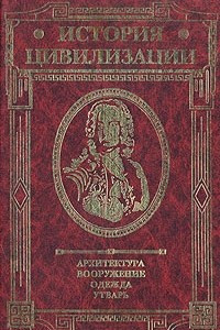 Книга История цивилизации. Архитектура. Вооружение. Одежда. Утварь. В трех томах. Том 3