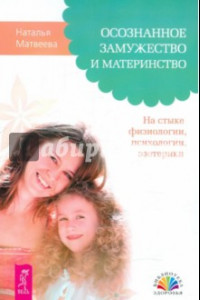 Книга Осознанное замужество и материнство. На стыке физиологии, психологии, эзотерики