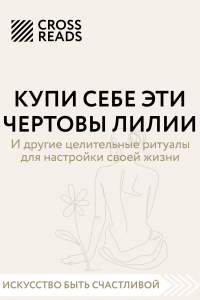 Книга Саммари книги «Купи себе эти чертовы лилии. И другие целительные ритуалы для настройки своей жизни»