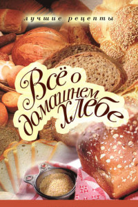 Книга Все о домашнем хлебе. Лучшие рецепты