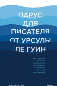 Книга Парус для писателя от Урсулы Ле Гуин. Как управлять историей: от композиции до грамматики на примерах известных произведений