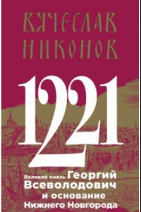 Книга 1221. Великий князь Георгий Всеволодович и основание Нижнего Новгорода