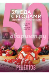 Книга 50 рецептов. Блюда с ягодами, свежими и замороженными. Салаты, супы, десерты, выпечка